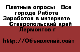 Платные опросы - Все города Работа » Заработок в интернете   . Ставропольский край,Лермонтов г.